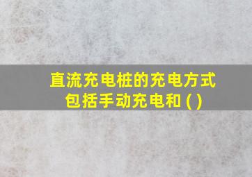 直流充电桩的充电方式包括手动充电和 ( )